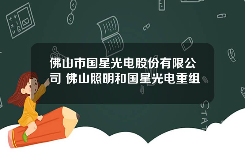 佛山市国星光电股份有限公司 佛山照明和国星光电重组